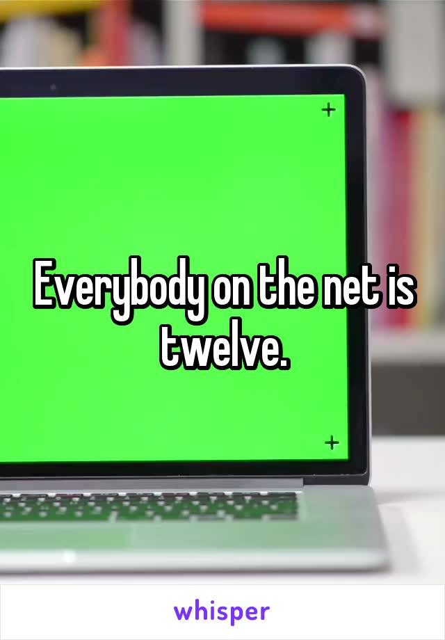 Everybody on the net is twelve.