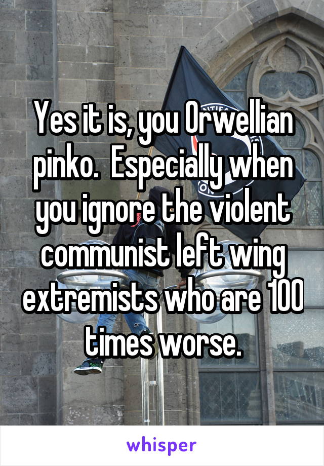 Yes it is, you Orwellian pinko.  Especially when you ignore the violent communist left wing extremists who are 100 times worse.