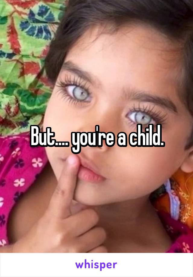 But.... you're a child.