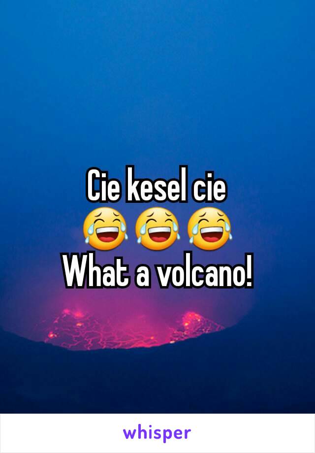 Cie kesel cie
😂😂😂
What a volcano!