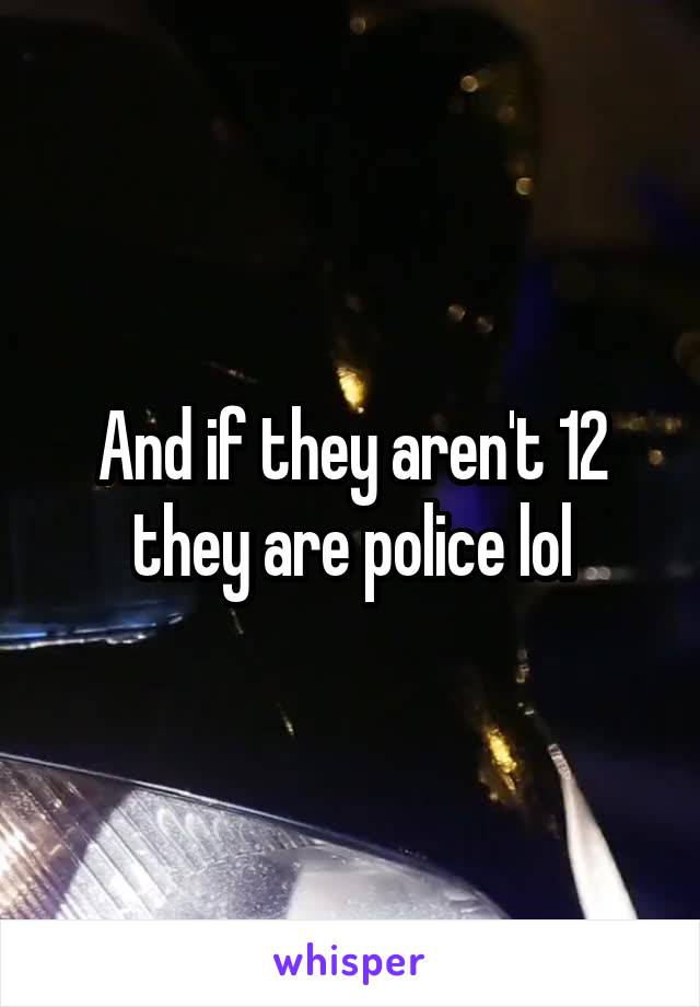 And if they aren't 12 they are police lol