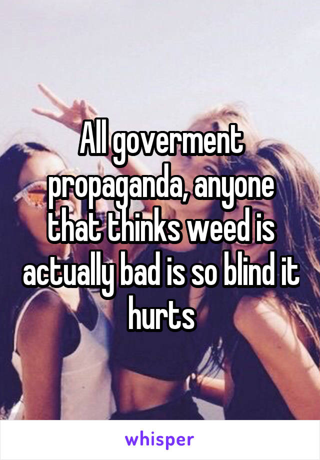All goverment propaganda, anyone that thinks weed is actually bad is so blind it hurts