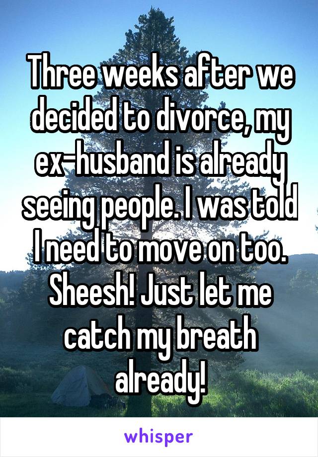 Three weeks after we decided to divorce, my ex-husband is already seeing people. I was told I need to move on too. Sheesh! Just let me catch my breath already!