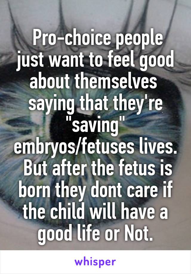  Pro-choice people just want to feel good about themselves  saying that they're "saving" embryos/fetuses lives.
 But after the fetus is born they dont care if the child will have a good life or Not.