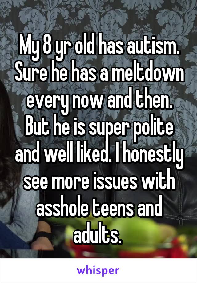 My 8 yr old has autism. Sure he has a meltdown every now and then. But he is super polite and well liked. I honestly see more issues with asshole teens and adults. 