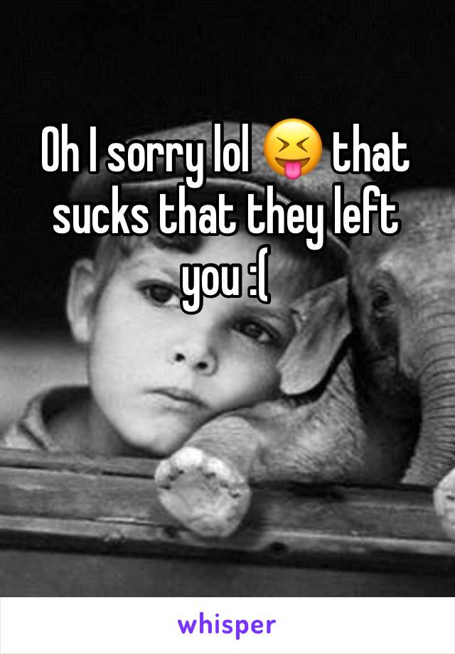 Oh I sorry lol 😝 that sucks that they left you :( 