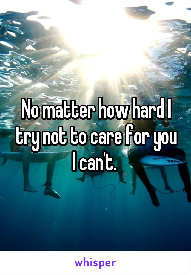 No matter how hard I try not to care for you I can't. 
