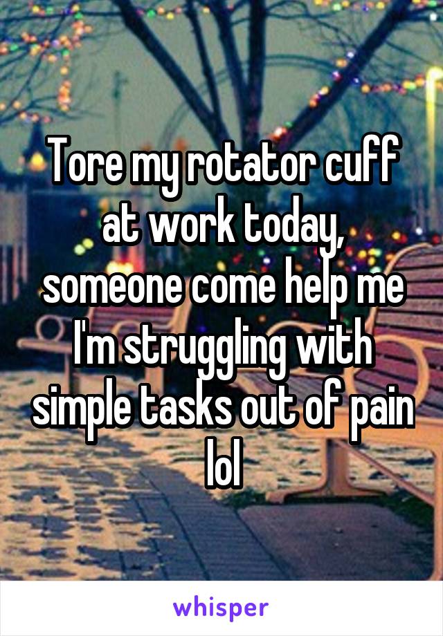 Tore my rotator cuff at work today, someone come help me I'm struggling with simple tasks out of pain lol