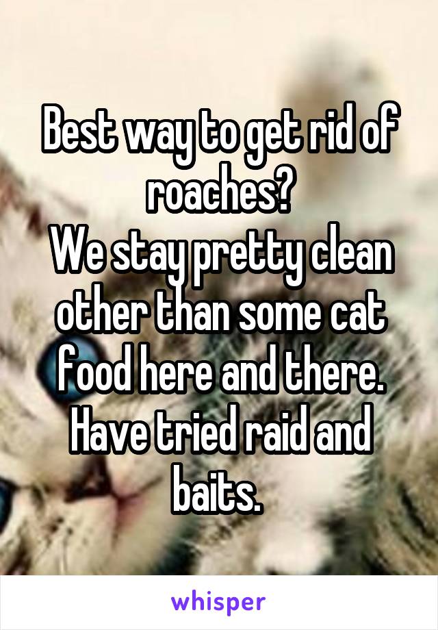 Best way to get rid of roaches?
We stay pretty clean other than some cat food here and there.
Have tried raid and baits. 
