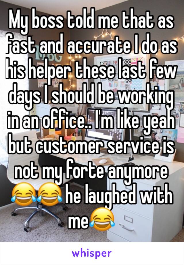 My boss told me that as fast and accurate I do as his helper these last few days I should be working in an office.. I'm like yeah but customer service is not my forte anymore 😂😂 he laughed with me😂