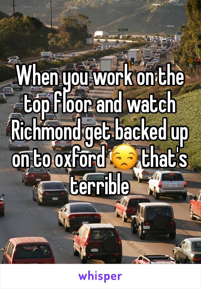 When you work on the top floor and watch Richmond get backed up on to oxford 😒 that's terrible 