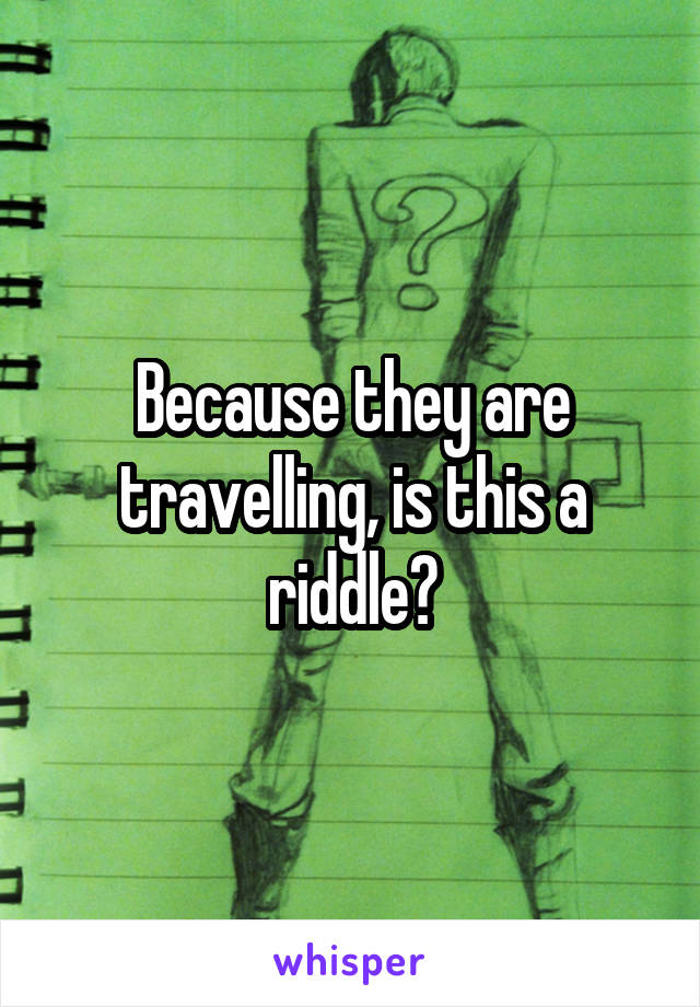 Because they are travelling, is this a riddle?