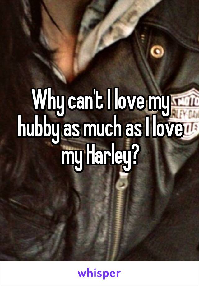 Why can't I love my hubby as much as I love my Harley?
