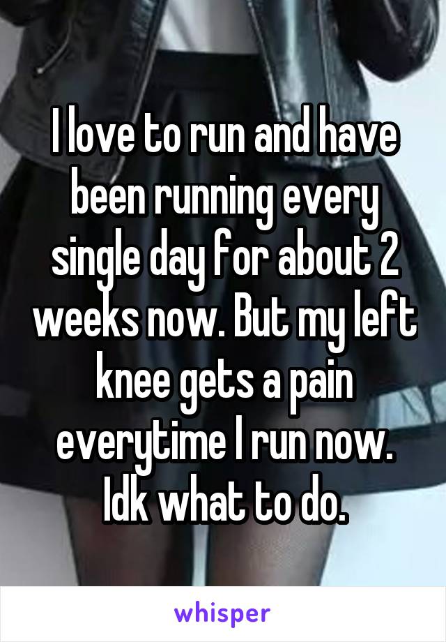 I love to run and have been running every single day for about 2 weeks now. But my left knee gets a pain everytime I run now. Idk what to do.