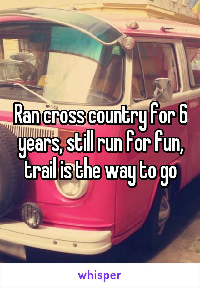 Ran cross country for 6 years, still run for fun, trail is the way to go