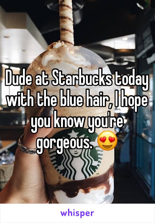 Dude at Starbucks today with the blue hair, I hope you know you're gorgeous. 😍