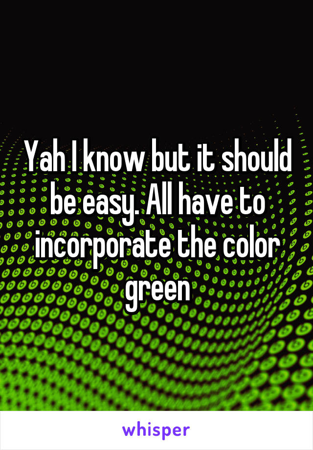Yah I know but it should be easy. All have to incorporate the color green