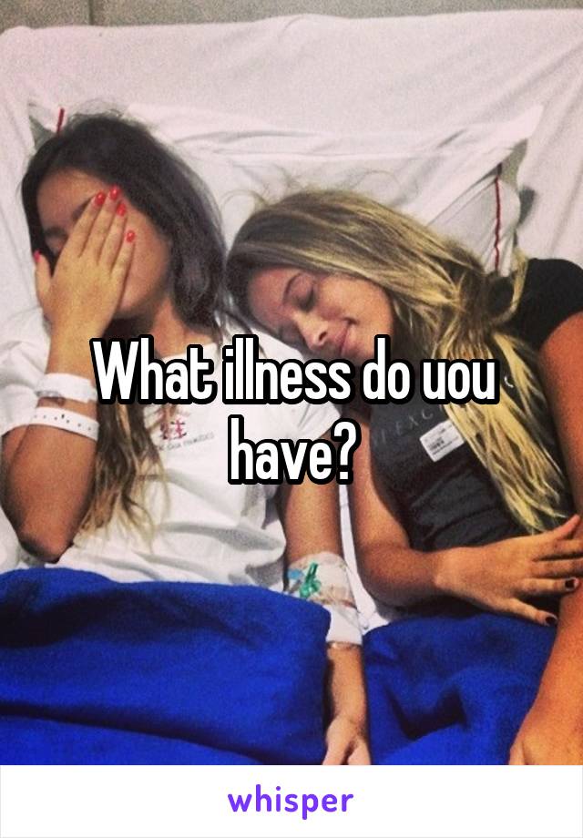 What illness do uou have?