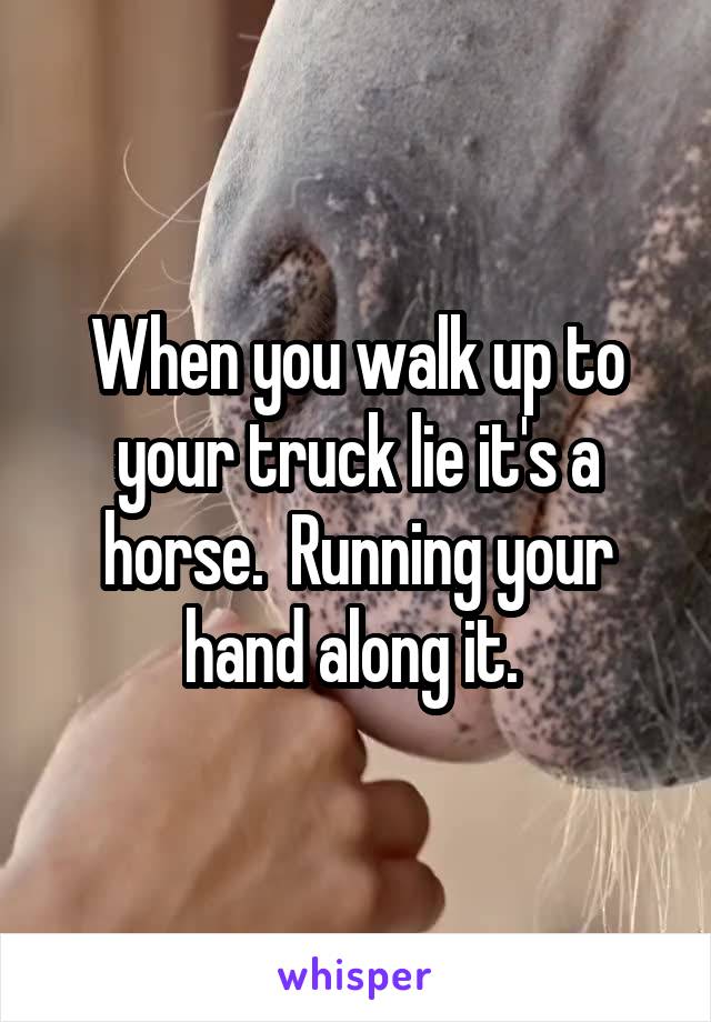 When you walk up to your truck lie it's a horse.  Running your hand along it. 