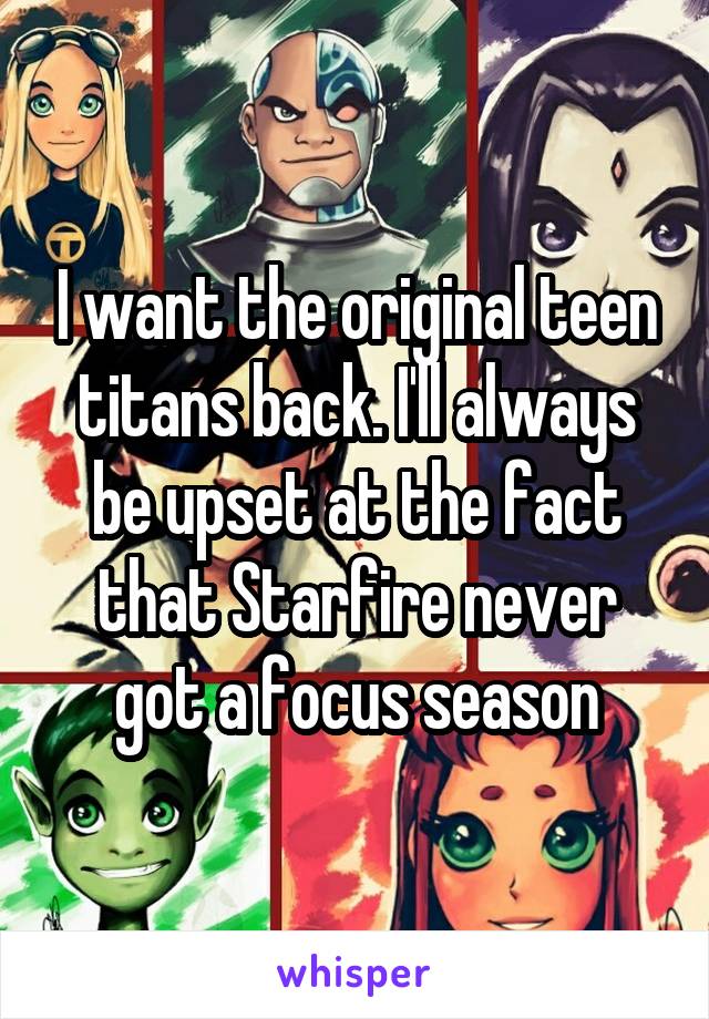 I want the original teen titans back. I'll always be upset at the fact that Starfire never got a focus season