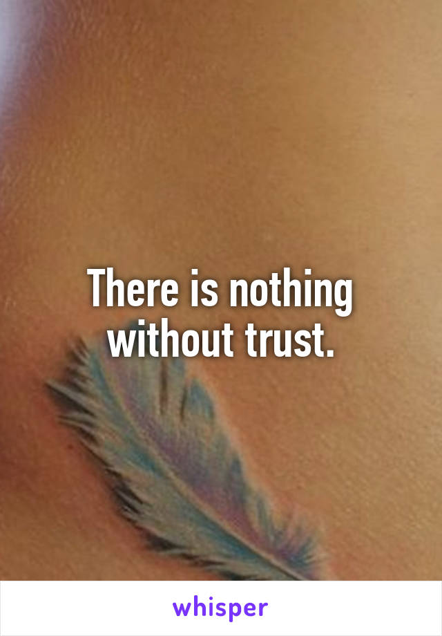 There is nothing without trust.