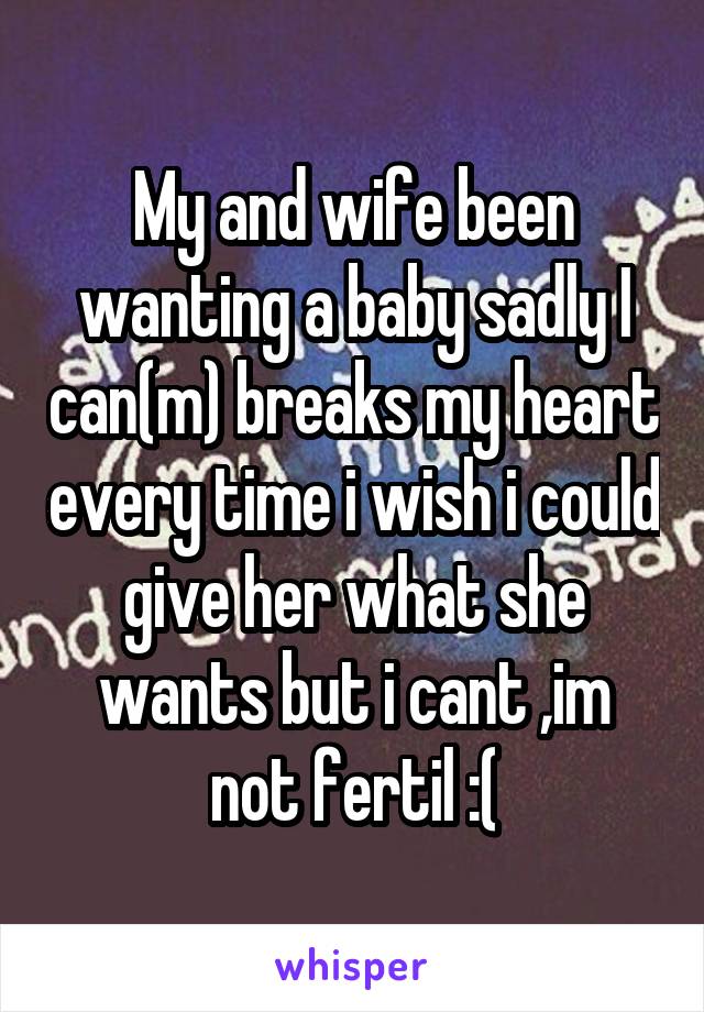 My and wife been wanting a baby sadly I can(m) breaks my heart every time i wish i could give her what she wants but i cant ,im not fertil :(