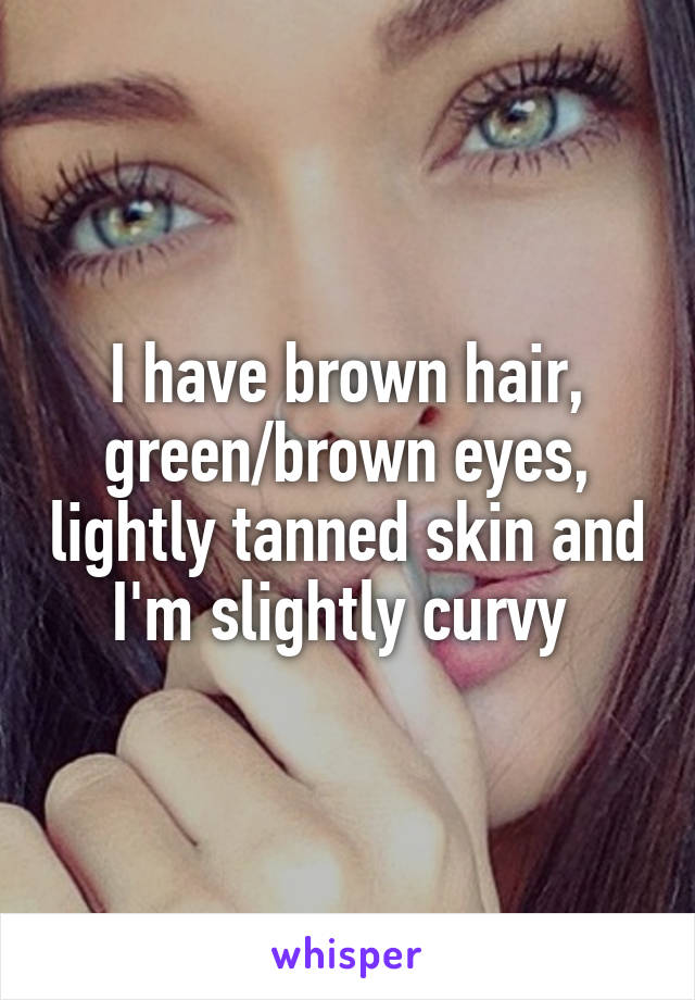 I have brown hair, green/brown eyes, lightly tanned skin and I'm slightly curvy 