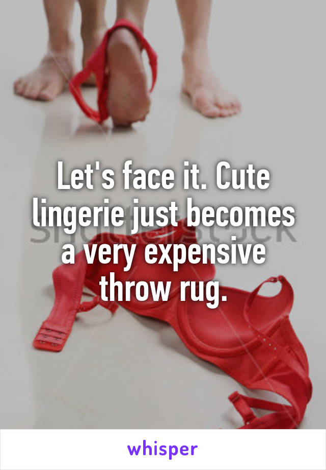 Let's face it. Cute lingerie just becomes a very expensive throw rug.