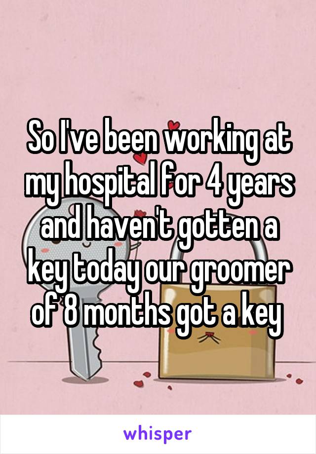So I've been working at my hospital for 4 years and haven't gotten a key today our groomer of 8 months got a key 