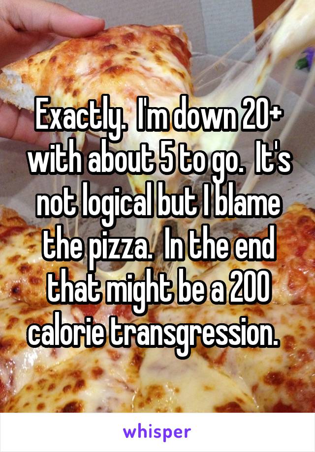 Exactly.  I'm down 20+ with about 5 to go.  It's not logical but I blame the pizza.  In the end that might be a 200 calorie transgression.  