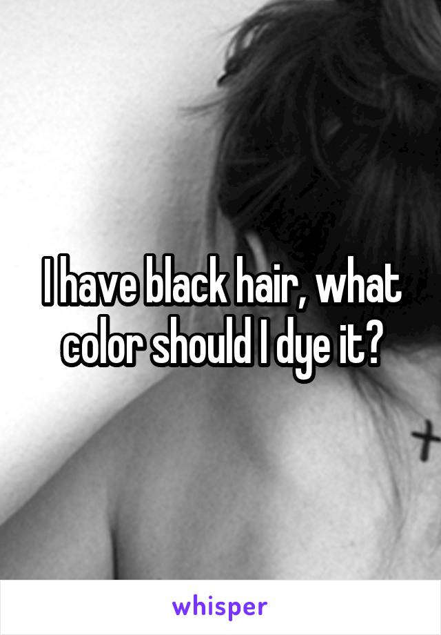 I have black hair, what color should I dye it?
