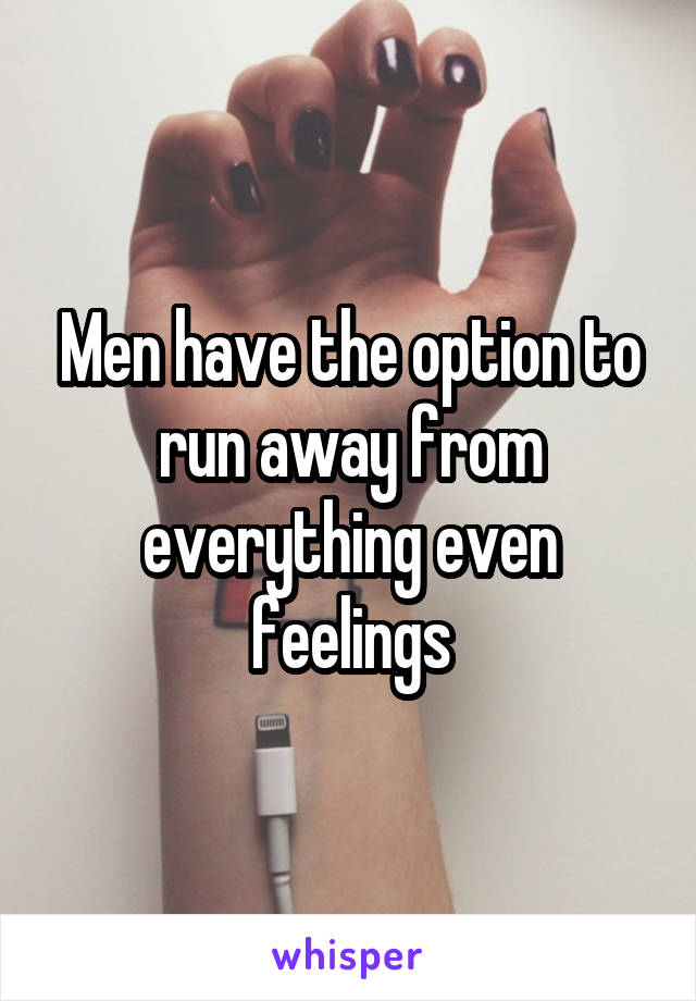 Men have the option to run away from everything even feelings