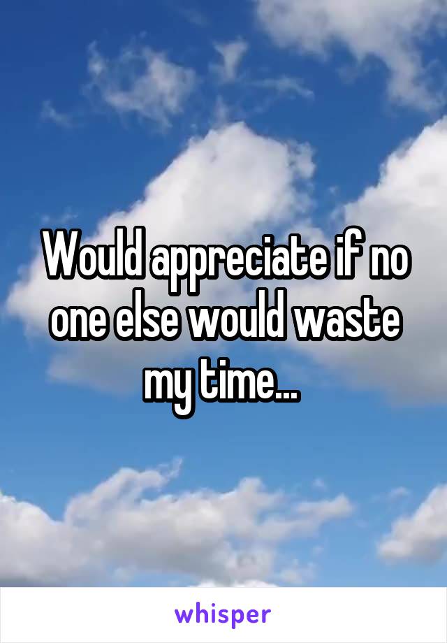 Would appreciate if no one else would waste my time... 