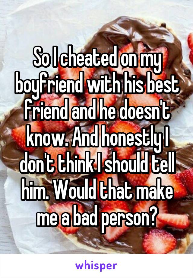 So I cheated on my boyfriend with his best friend and he doesn't know. And honestly I don't think I should tell him. Would that make me a bad person?