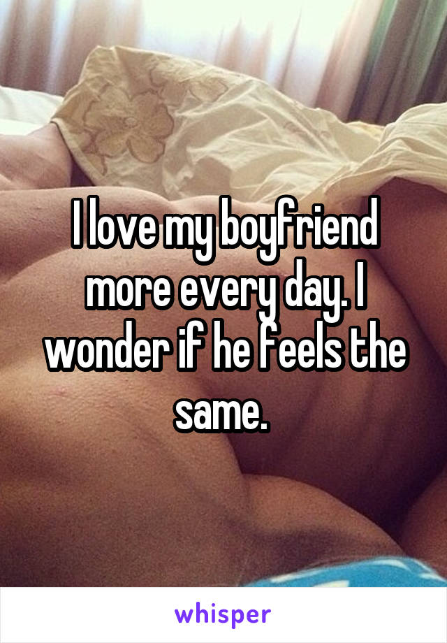 I love my boyfriend more every day. I wonder if he feels the same. 