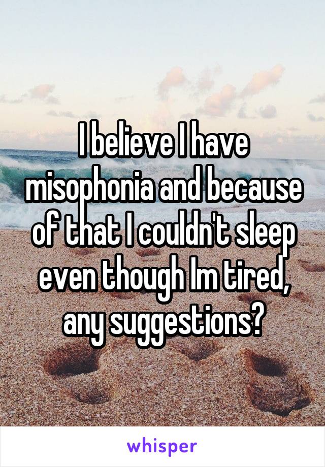 I believe I have misophonia and because of that I couldn't sleep even though Im tired, any suggestions?
