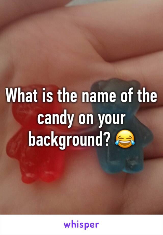 What is the name of the candy on your background? 😂