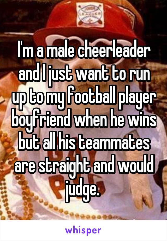I'm a male cheerleader and I just want to run up to my football player boyfriend when he wins but all his teammates are straight and would judge. 