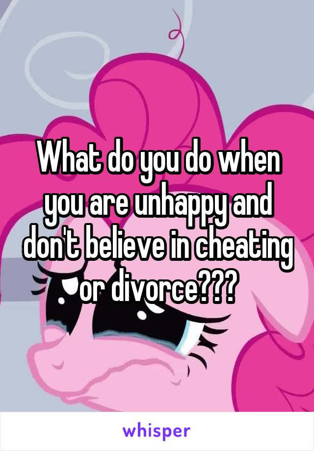 What do you do when you are unhappy and don't believe in cheating or divorce???