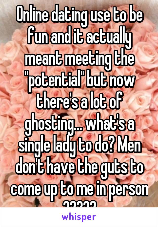 Online dating use to be fun and it actually meant meeting the "potential" but now there's a lot of ghosting... what's a single lady to do? Men don't have the guts to come up to me in person 🤷🏻‍♀️