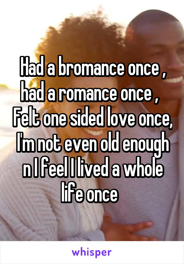Had a bromance once , had a romance once ,   Felt one sided love once, I'm not even old enough n I feel I lived a whole life once  