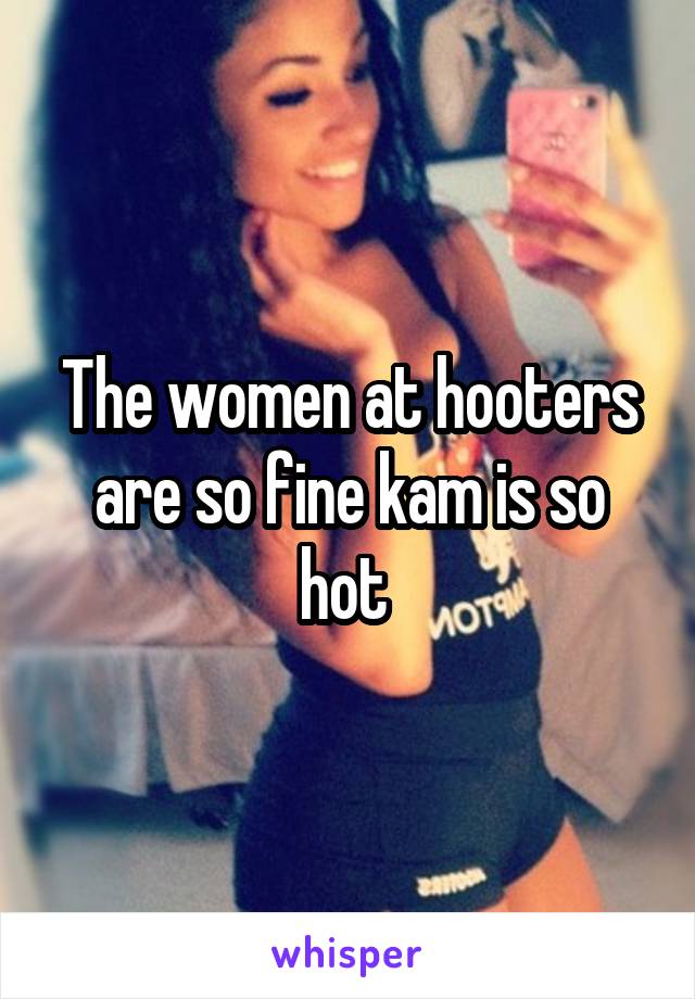 The women at hooters are so fine kam is so hot 