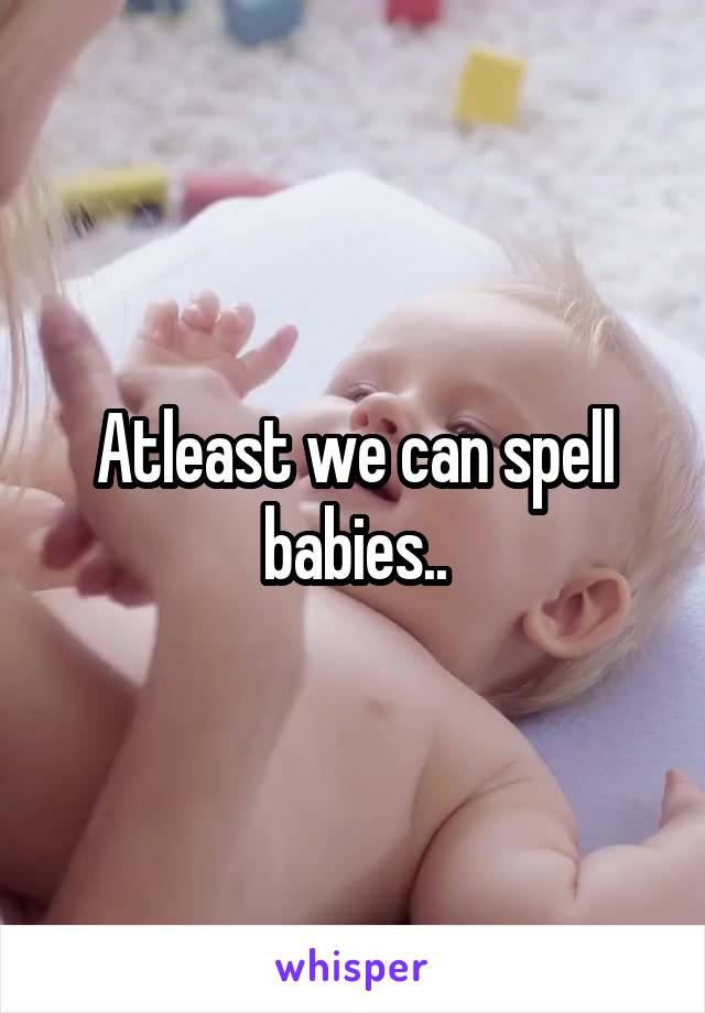 Atleast we can spell babies..
