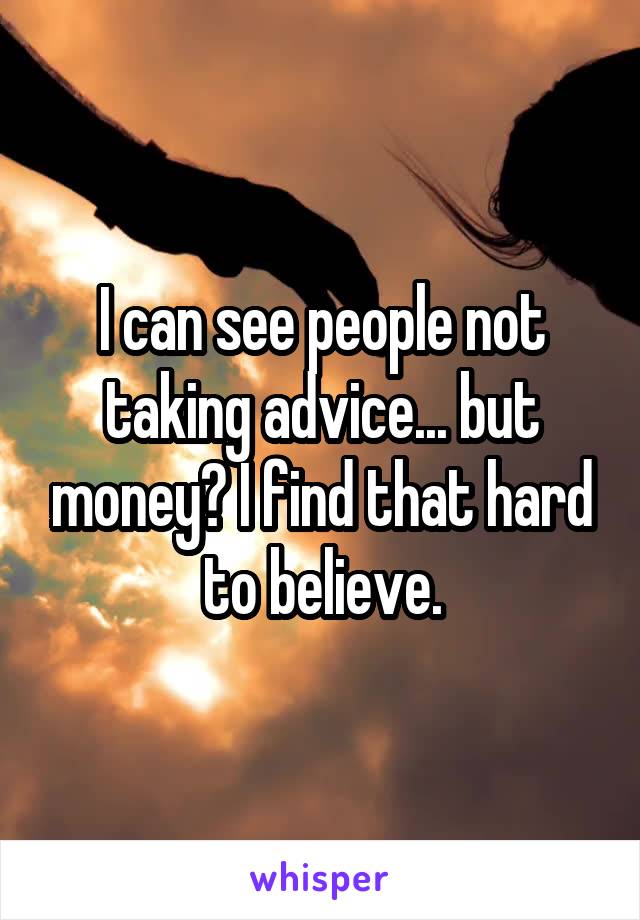 I can see people not taking advice... but money? I find that hard to believe.