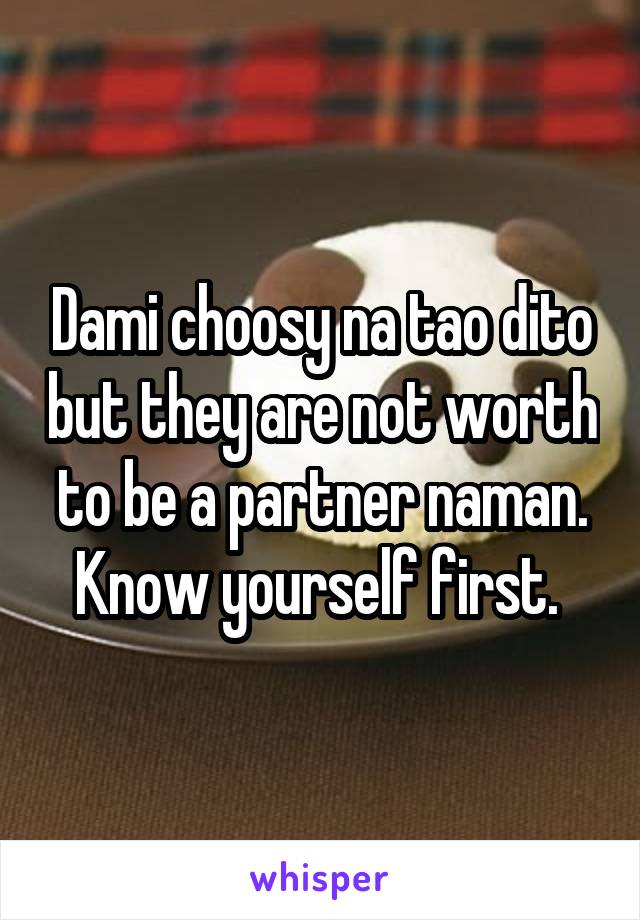 Dami choosy na tao dito but they are not worth to be a partner naman. Know yourself first. 