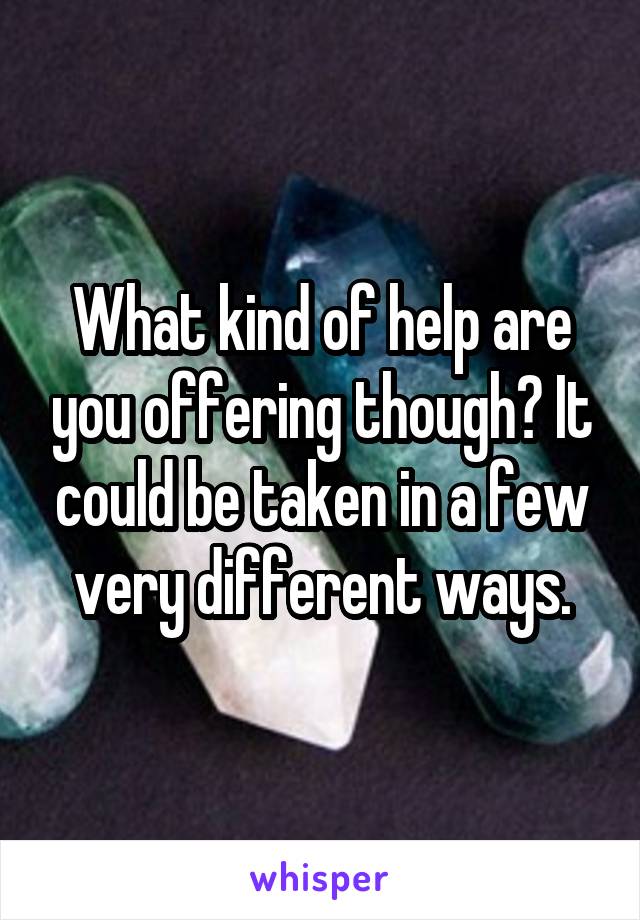 What kind of help are you offering though? It could be taken in a few very different ways.