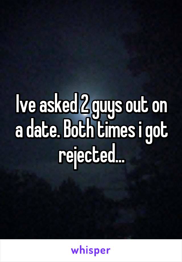 Ive asked 2 guys out on a date. Both times i got rejected...