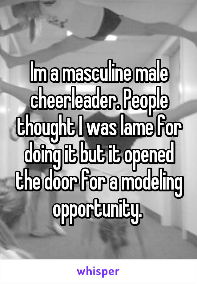 Im a masculine male cheerleader. People thought I was lame for doing it but it opened the door for a modeling opportunity. 