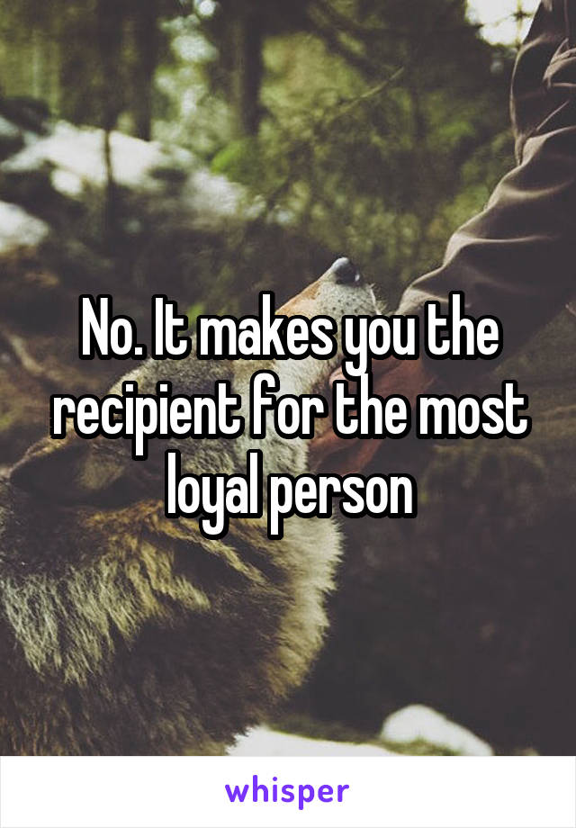 No. It makes you the recipient for the most loyal person