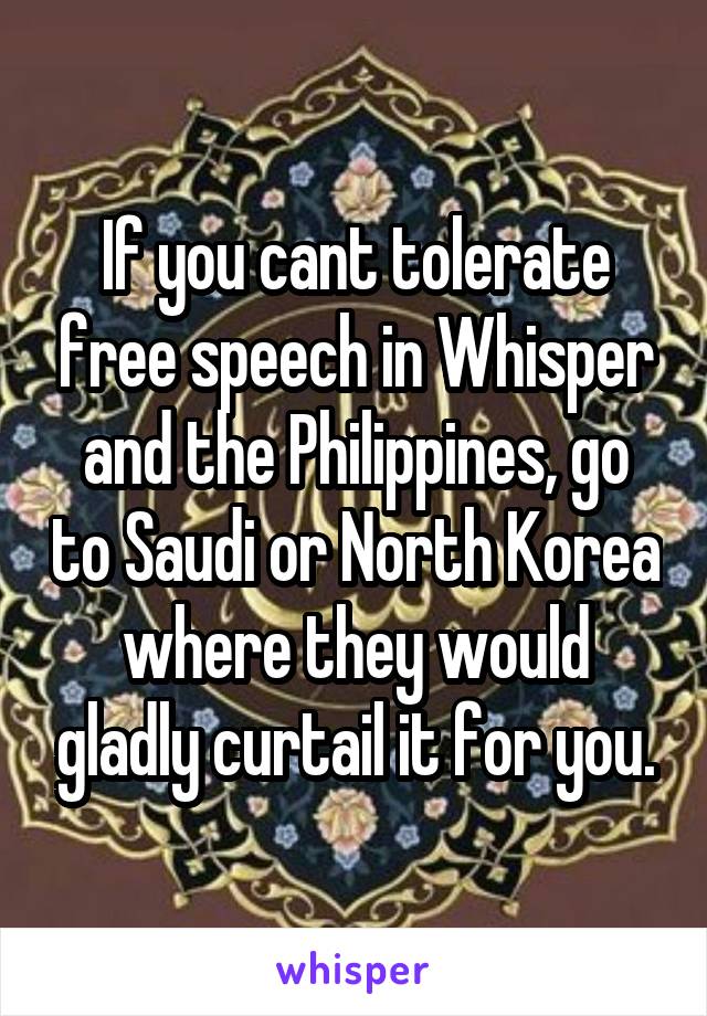 If you cant tolerate free speech in Whisper and the Philippines, go to Saudi or North Korea where they would gladly curtail it for you.